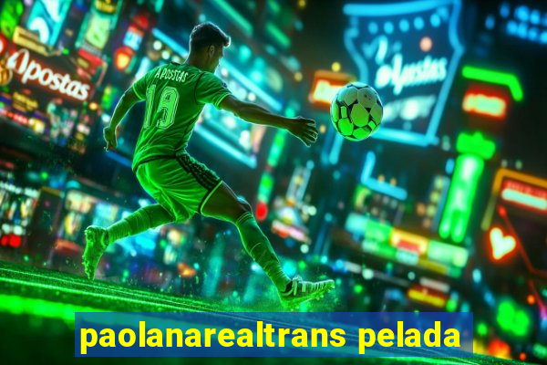 paolanarealtrans pelada